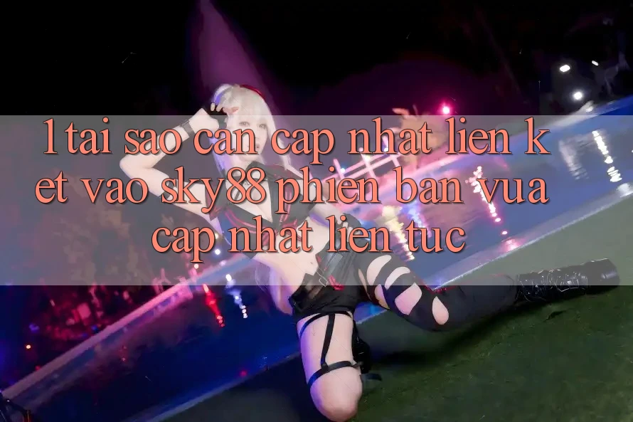 1. Tại sao cần cập nhật liên kết vào Sky88 phiên bản vừa cập nhật liên tục?