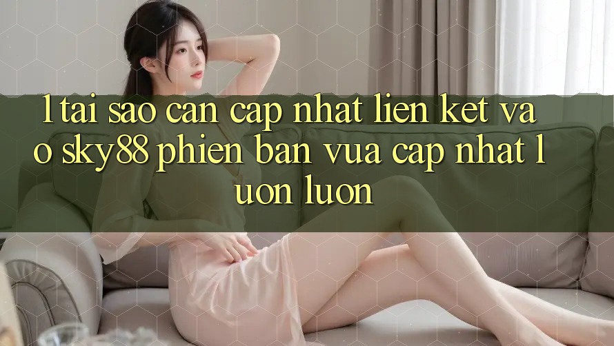1. Tại sao cần cập nhật liên kết vào Sky88 phiên bản vừa cập nhật luôn luôn?