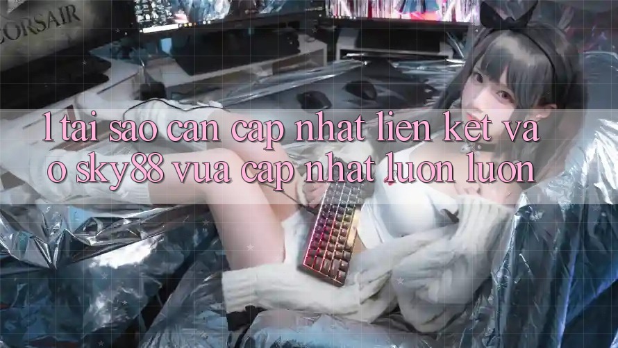 1. Tại sao cần cập nhật liên kết vào Sky88 vừa cập nhật luôn luôn? 1. Tại sao cần cập nhật liên kết vào Sky88 vừa cập nhật luôn luôn?