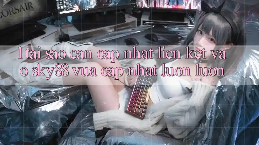 1. Tại sao cần cập nhật liên kết vào Sky88 vừa cập nhật luôn luôn?