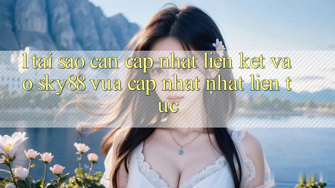 1. Tại sao cần cập nhật liên kết vào Sky88 vừa cập nhật nhất liên tục?