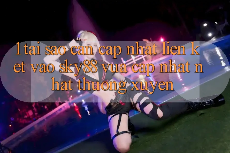 1. Tại sao cần cập nhật liên kết vào Sky88 vừa cập nhật nhất thường xuyên? 1. Tại sao cần cập nhật liên kết vào Sky88 vừa cập nhật nhất thường xuyên?