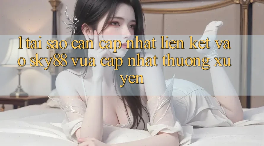 1. Tại sao cần cập nhật liên kết vào Sky88 vừa cập nhật thường xuyên?