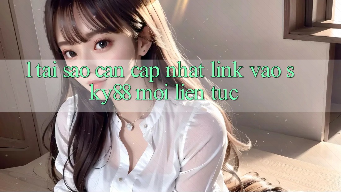 1. Tại sao cần cập nhật link vào Sky88 mới liên tục?