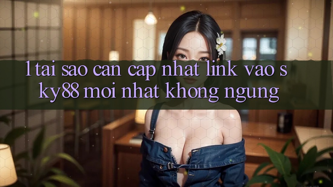 1. Tại sao cần cập nhật link vào Sky88 mới nhất không ngừng?