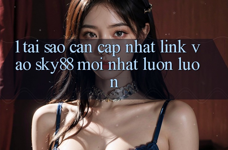 1. Tại sao cần cập nhật link vào Sky88 mới nhất luôn luôn?