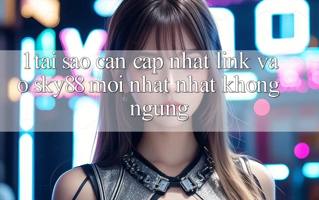 1. Tại sao cần cập nhật link vào Sky88 mới nhất nhất không ngừng?