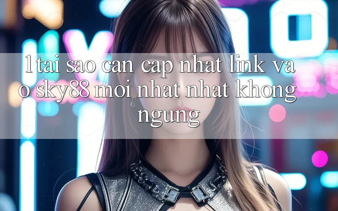 1. Tại sao cần cập nhật link vào Sky88 mới nhất nhất không ngừng?