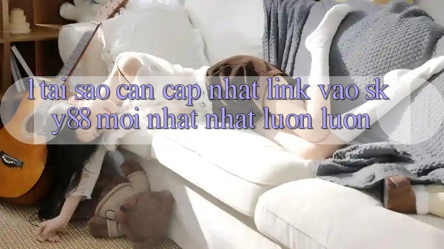 1. Tại sao cần cập nhật link vào Sky88 mới nhất nhất luôn luôn?