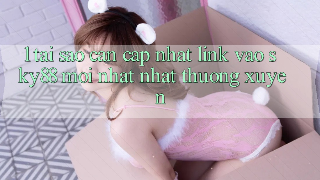 1. Tại sao cần cập nhật link vào Sky88 mới nhất nhất thường xuyên?