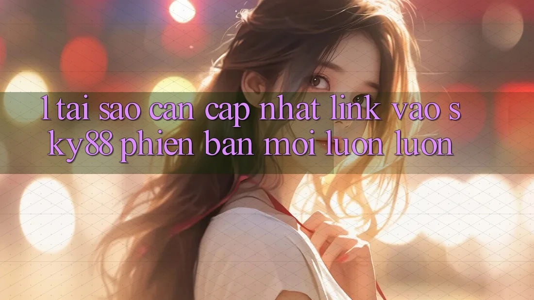 1. Tại sao cần cập nhật link vào Sky88 phiên bản mới luôn luôn?