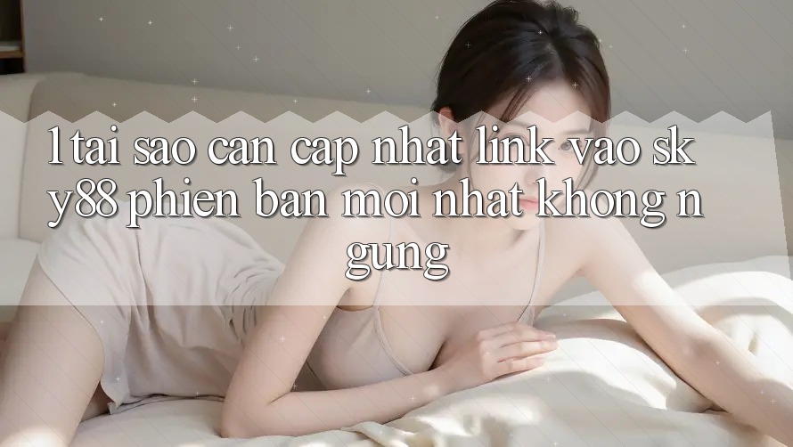 1. Tại sao cần cập nhật link vào Sky88 phiên bản mới nhất không ngừng?