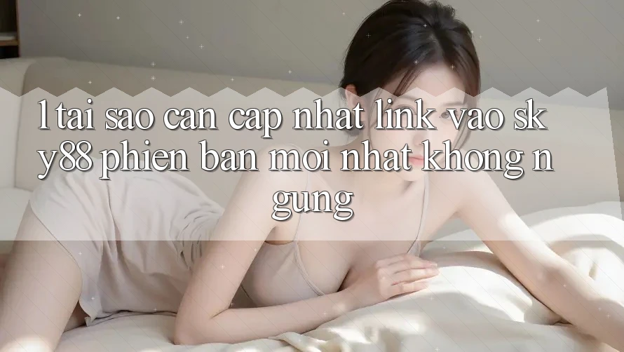 1. Tại sao cần cập nhật link vào Sky88 phiên bản mới nhất không ngừng?
