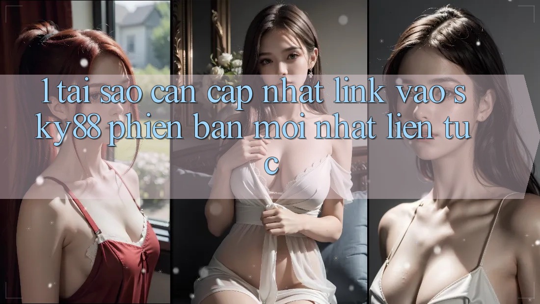 1. Tại sao cần cập nhật link vào Sky88 phiên bản mới nhất liên tục?