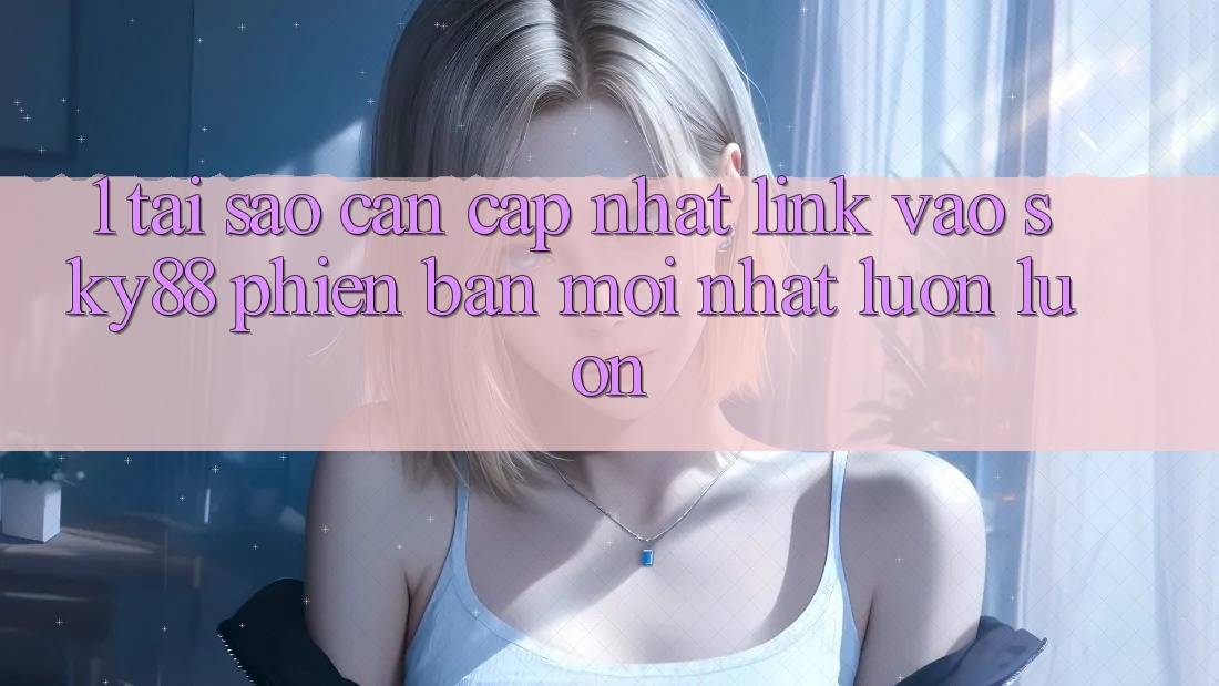 1. Tại sao cần cập nhật link vào Sky88 phiên bản mới nhất luôn luôn?
