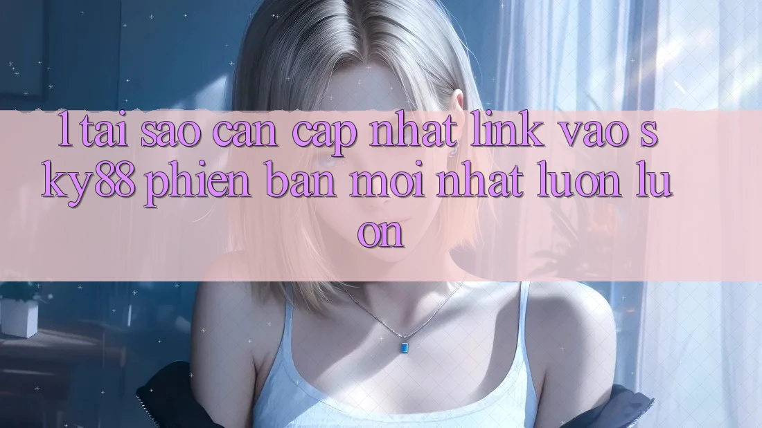 1. Tại sao cần cập nhật link vào Sky88 phiên bản mới nhất luôn luôn?