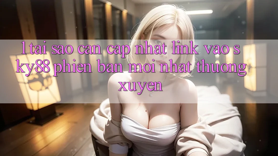 1. Tại sao cần cập nhật link vào Sky88 phiên bản mới nhất thường xuyên?
