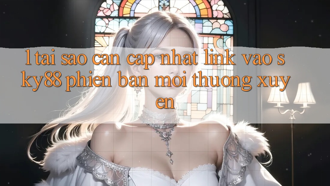 1. Tại sao cần cập nhật link vào Sky88 phiên bản mới thường xuyên?