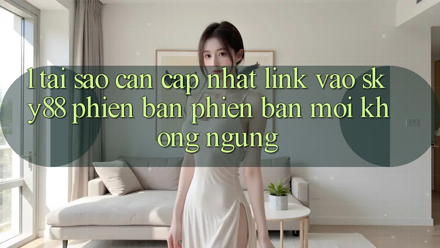 1. Tại sao cần cập nhật link vào Sky88 phiên bản phiên bản mới không ngừng?