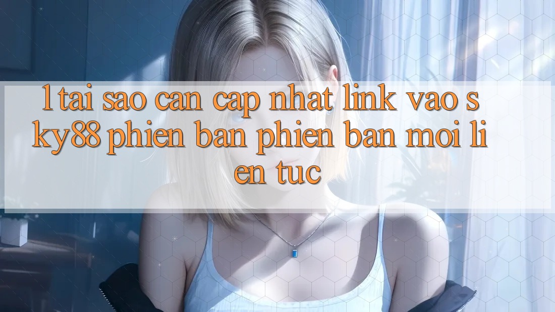 1. Tại sao cần cập nhật link vào Sky88 phiên bản phiên bản mới liên tục? 1. Tại sao cần cập nhật link vào Sky88 phiên bản phiên bản mới liên tục?