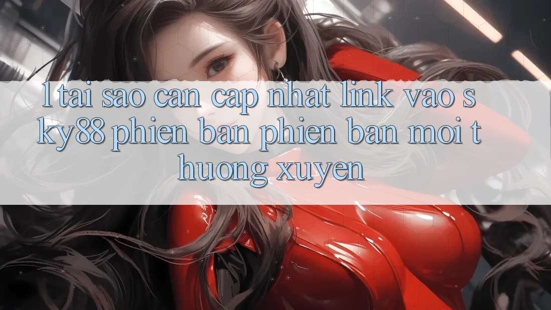 1. Tại sao cần cập nhật link vào Sky88 phiên bản phiên bản mới thường xuyên?