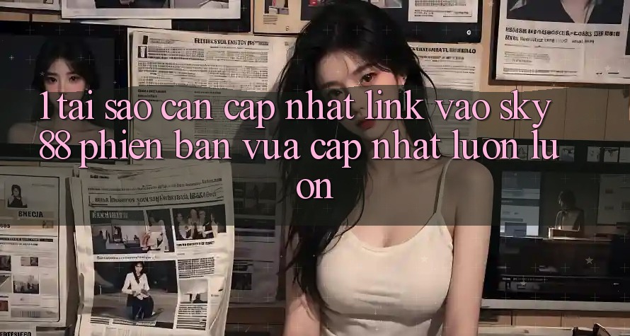 1. Tại sao cần cập nhật link vào Sky88 phiên bản vừa cập nhật luôn luôn?