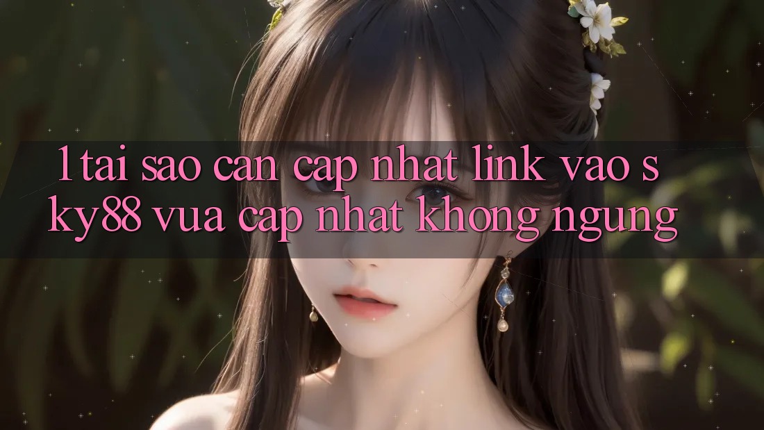 1. Tại sao cần cập nhật link vào Sky88 vừa cập nhật không ngừng?