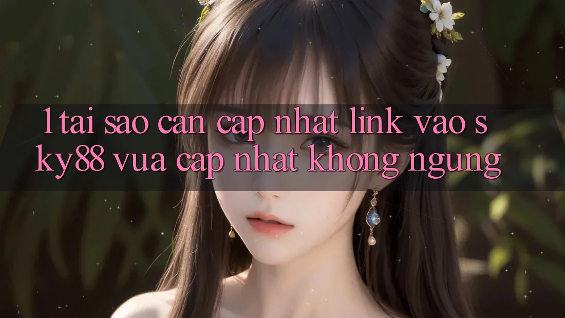 1. Tại sao cần cập nhật link vào Sky88 vừa cập nhật không ngừng?