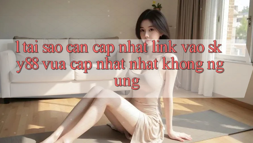 1. Tại sao cần cập nhật link vào Sky88 vừa cập nhật nhất không ngừng?