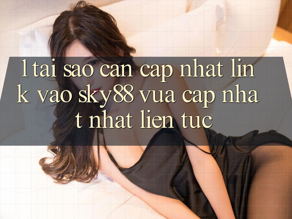 1. Tại sao cần cập nhật link vào Sky88 vừa cập nhật nhất liên tục?