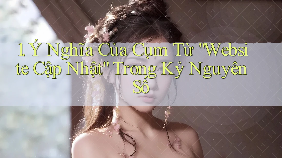 1. Ý Nghĩa Của Cụm Từ “Website Cập Nhật” Trong Kỷ Nguyên Số 1. Ý Nghĩa Của Cụm Từ “Website Cập Nhật” Trong Kỷ Nguyên Số