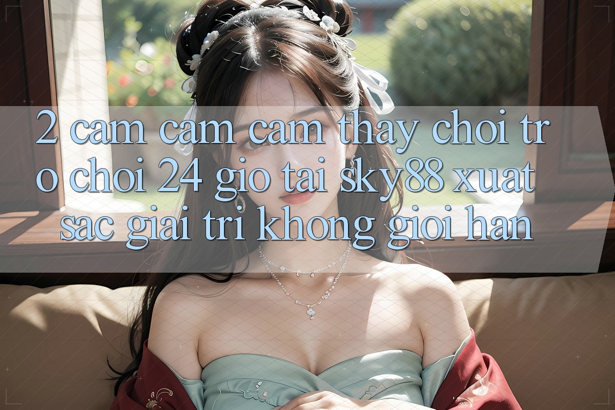 2. Cảm cảm cảm thấy chơi trò chơi 24 giờ tại Sky88: Xuất sắc giải trí không giới hạn 2. Cảm cảm cảm thấy chơi trò chơi 24 giờ tại Sky88: Xuất sắc giải trí không giới hạn