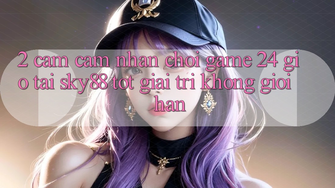 2. Cảm cảm nhận chơi game 24 giờ tại Sky88: Tốt giải trí không giới hạn