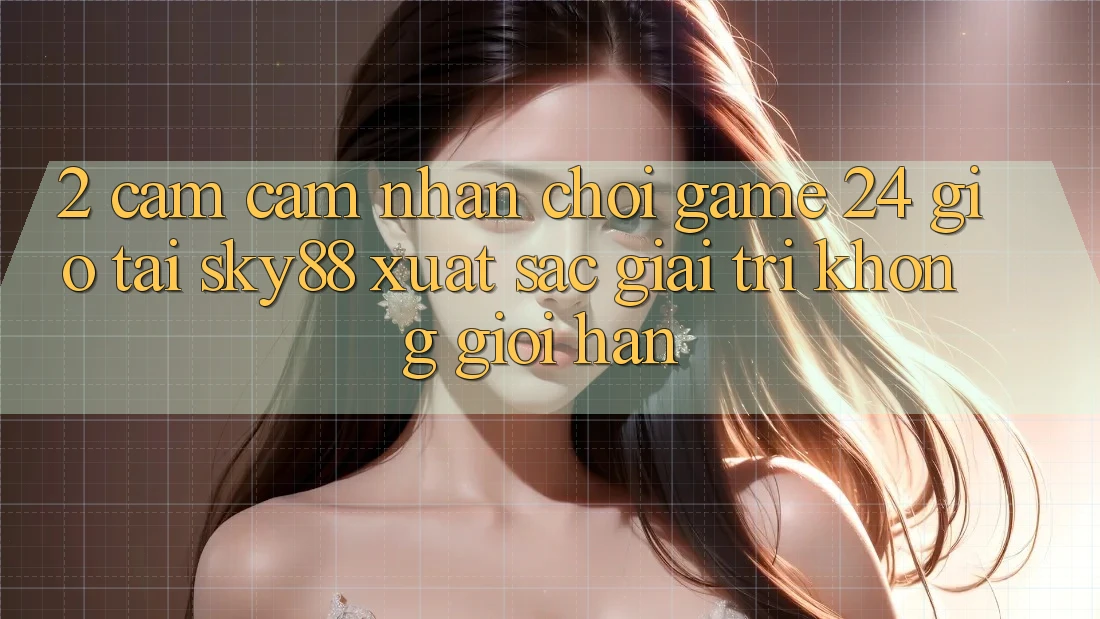 2. Cảm cảm nhận chơi game 24 giờ tại Sky88: Xuất sắc giải trí không giới hạn
