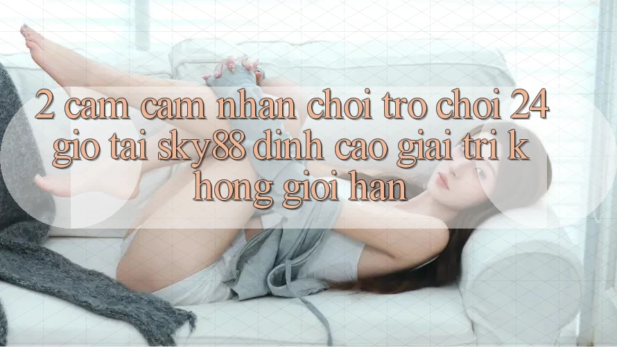 2. Cảm cảm nhận chơi trò chơi 24 giờ tại Sky88: Đỉnh cao giải trí không giới hạn 2. Cảm cảm nhận chơi trò chơi 24 giờ tại Sky88: Đỉnh cao giải trí không giới hạn