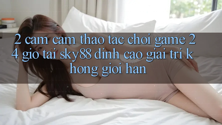 2. Cảm cảm thao tác chơi game 24 giờ tại Sky88: Đỉnh cao giải trí không giới hạn