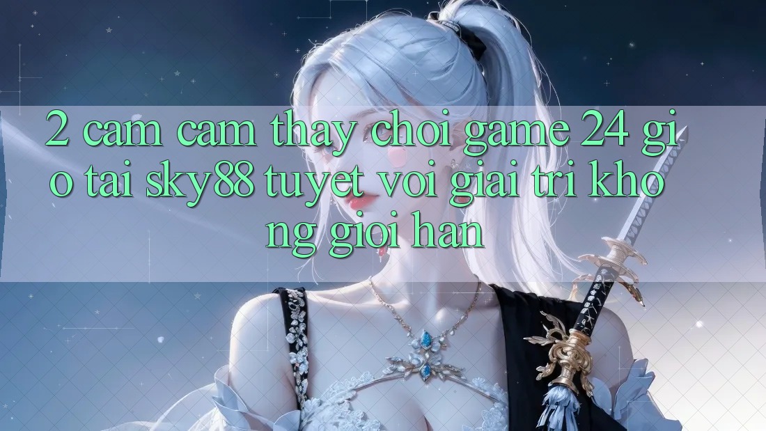 2. Cảm cảm thấy chơi game 24 giờ tại Sky88: Tuyệt vời giải trí không giới hạn