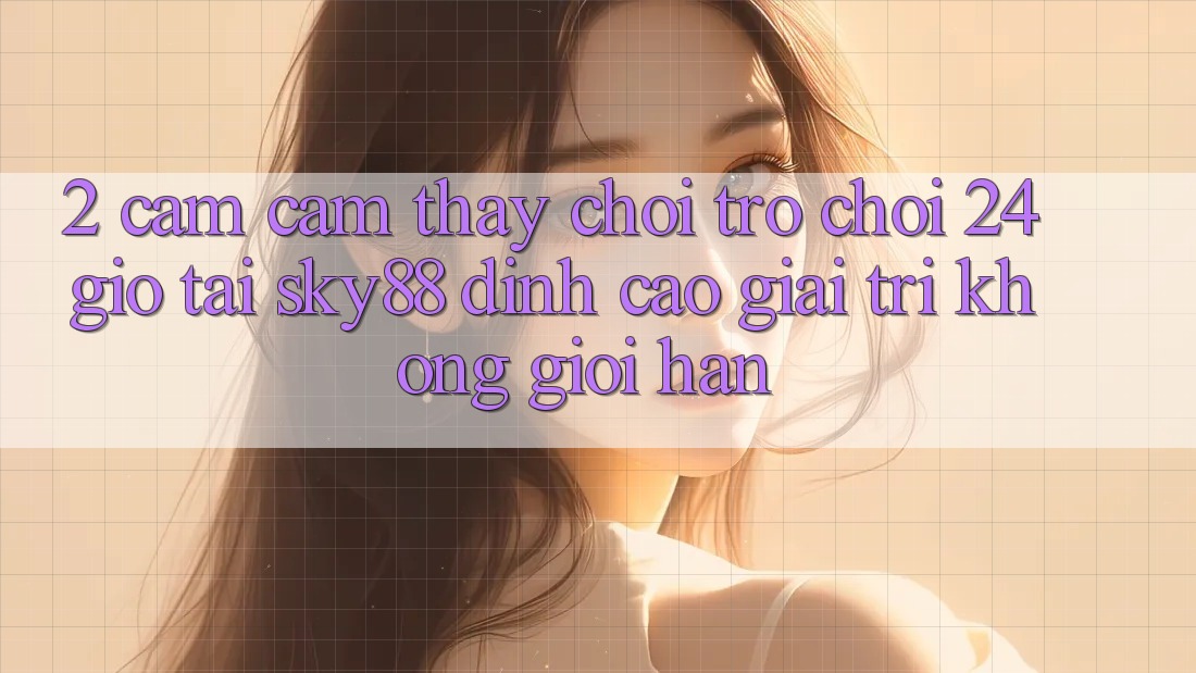 2. Cảm cảm thấy chơi trò chơi 24 giờ tại Sky88: Đỉnh cao giải trí không giới hạn