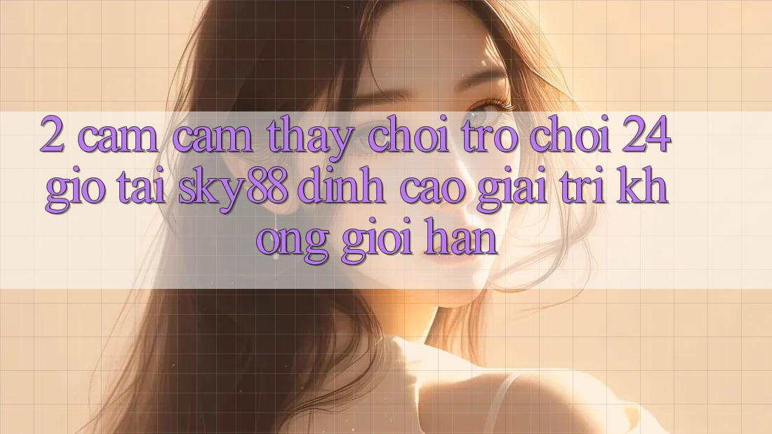 2. Cảm cảm thấy chơi trò chơi 24 giờ tại Sky88: Đỉnh cao giải trí không giới hạn
