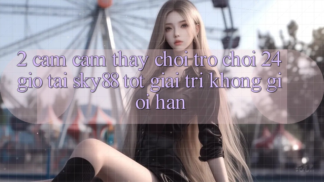 2. Cảm cảm thấy chơi trò chơi 24 giờ tại Sky88: Tốt giải trí không giới hạn