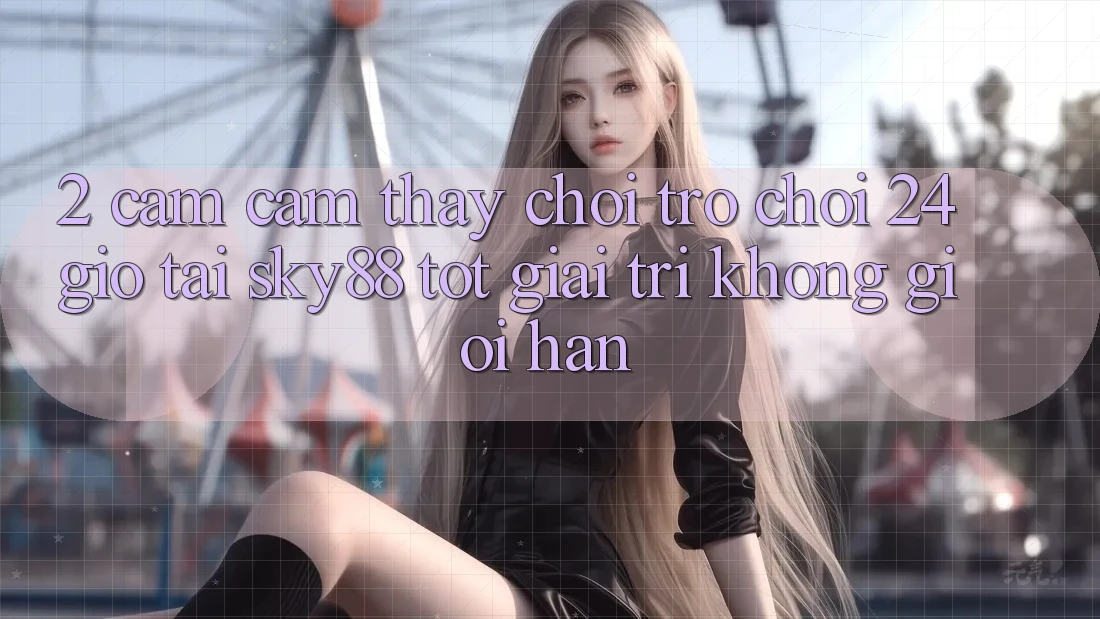 2. Cảm cảm thấy chơi trò chơi 24 giờ tại Sky88: Tốt giải trí không giới hạn 2. Cảm cảm thấy chơi trò chơi 24 giờ tại Sky88: Tốt giải trí không giới hạn