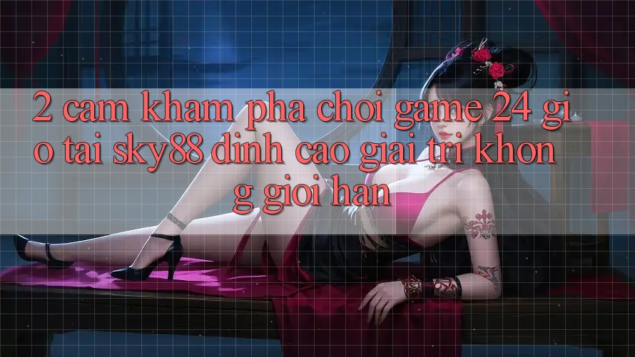 2. Cảm khám phá chơi game 24 giờ tại Sky88: Đỉnh cao giải trí không giới hạn