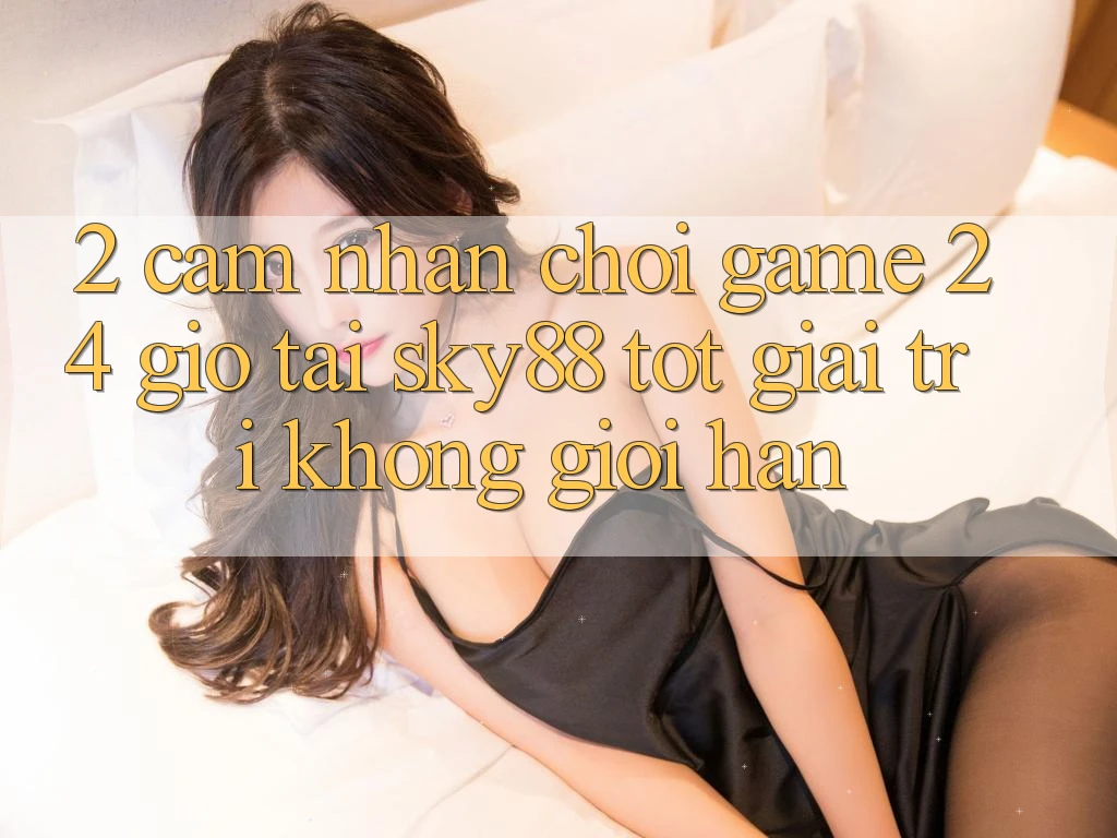 2. Cảm nhận chơi game 24 giờ tại Sky88: Tốt giải trí không giới hạn 2. Cảm nhận chơi game 24 giờ tại Sky88: Tốt giải trí không giới hạn
