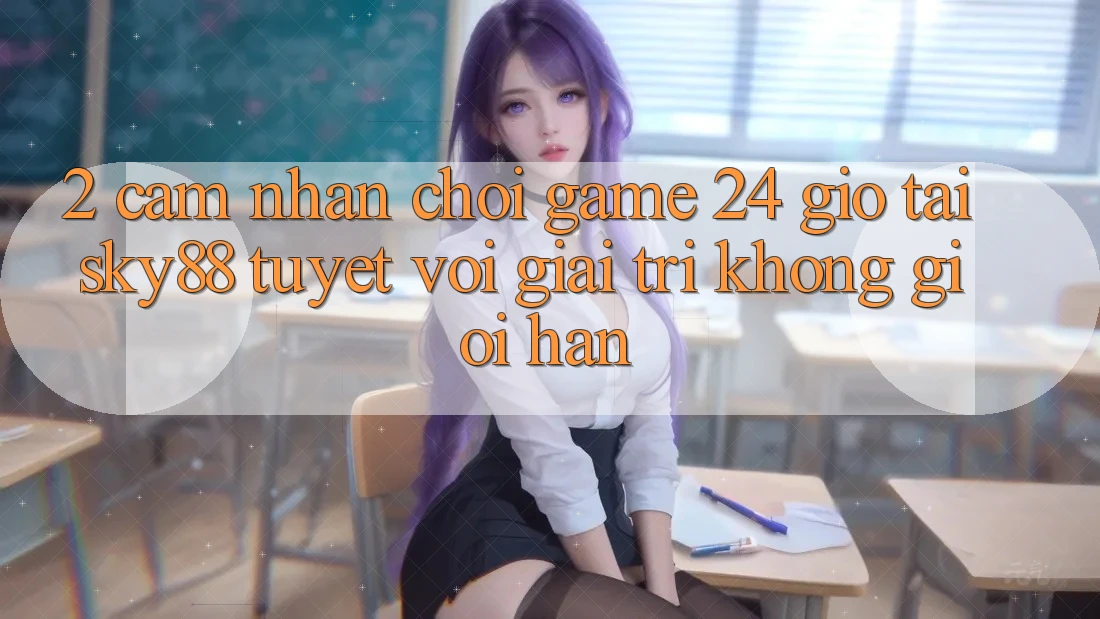 2. Cảm nhận chơi game 24 giờ tại Sky88: Tuyệt vời giải trí không giới hạn 2. Cảm nhận chơi game 24 giờ tại Sky88: Tuyệt vời giải trí không giới hạn