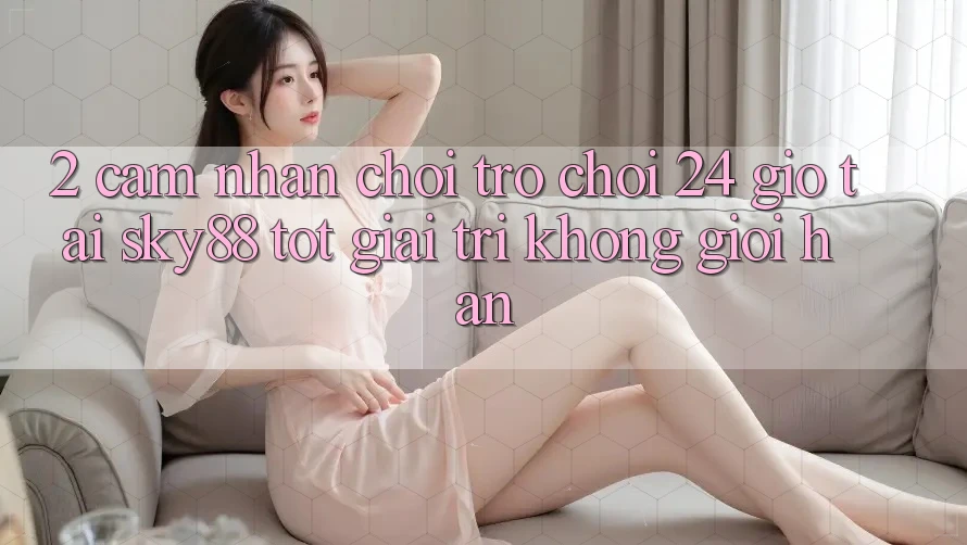 2. Cảm nhận chơi trò chơi 24 giờ tại Sky88: Tốt giải trí không giới hạn