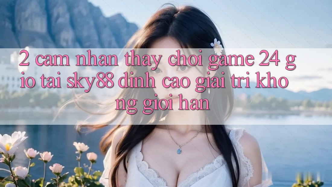 2. Cảm nhận thấy chơi game 24 giờ tại Sky88: Đỉnh cao giải trí không giới hạn