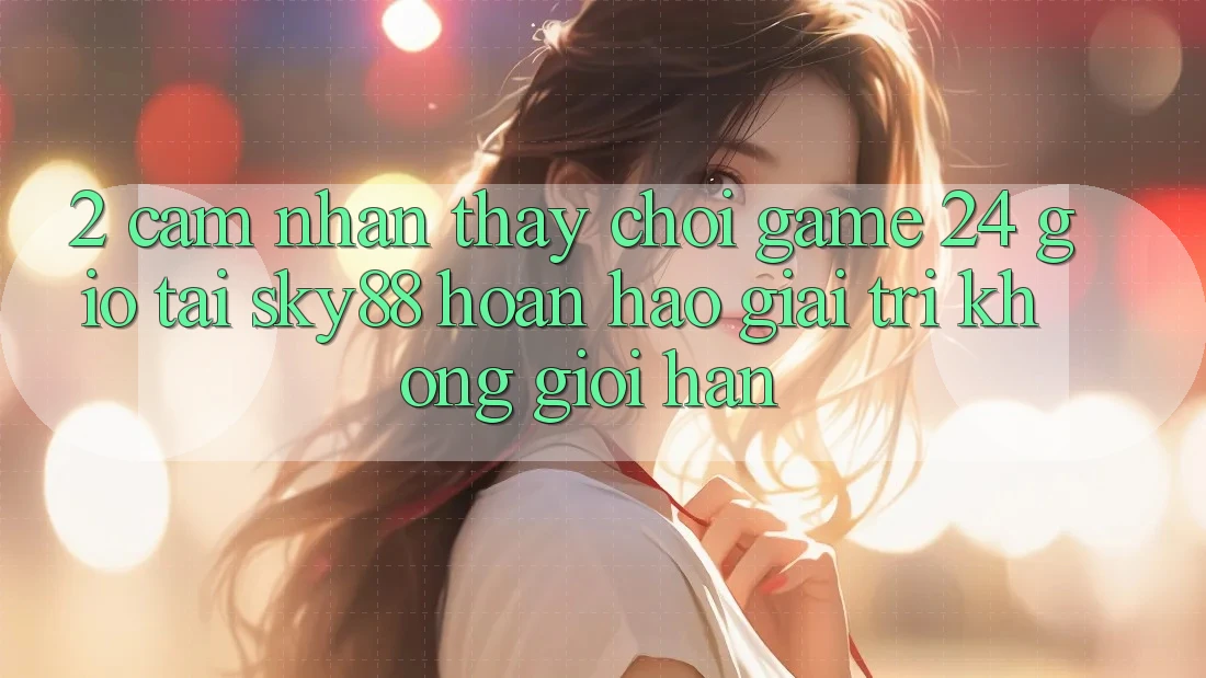 2. Cảm nhận thấy chơi game 24 giờ tại Sky88: Hoàn hảo giải trí không giới hạn