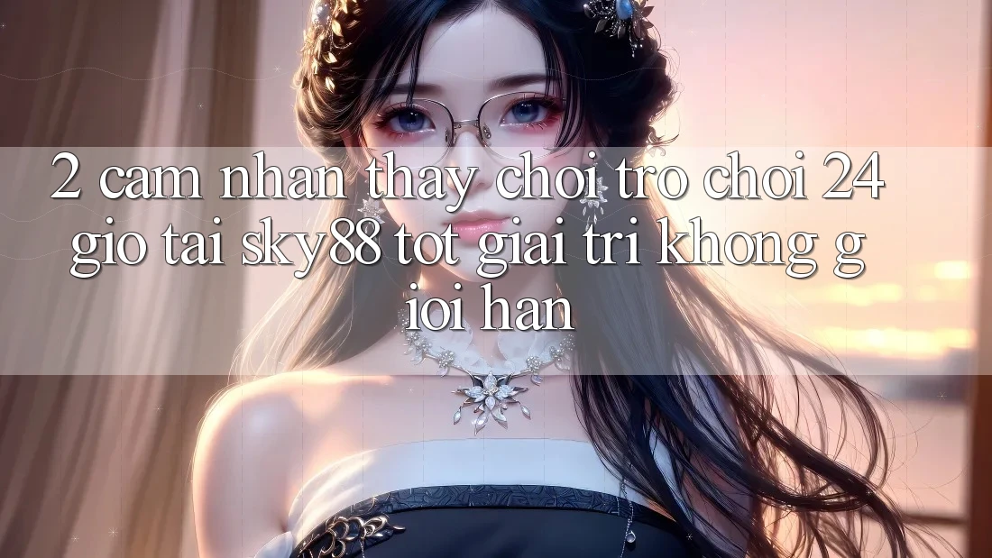 2. Cảm nhận thấy chơi trò chơi 24 giờ tại Sky88: Tốt giải trí không giới hạn