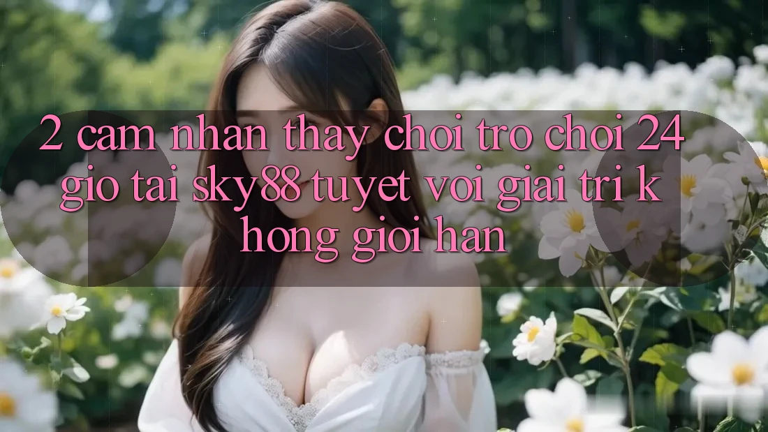 2. Cảm nhận thấy chơi trò chơi 24 giờ tại Sky88: Tuyệt vời giải trí không giới hạn 2. Cảm nhận thấy chơi trò chơi 24 giờ tại Sky88: Tuyệt vời giải trí không giới hạn