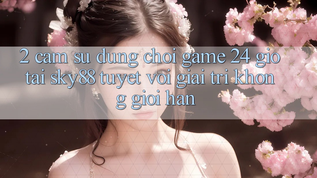 2. Cảm sử dụng chơi game 24 giờ tại Sky88: Tuyệt vời giải trí không giới hạn